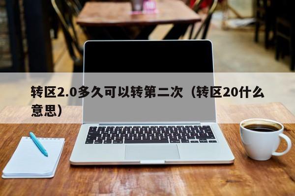 转区2.0多久可以转第二次（转区20什么意思）