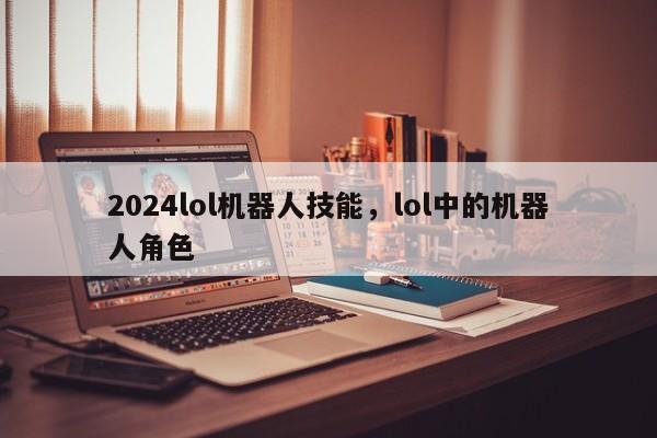 2024lol机器人技能，lol中的机器人角色