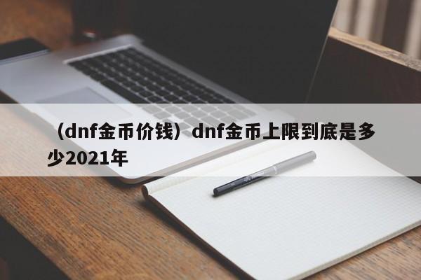 （dnf金币价钱）dnf金币上限到底是多少2021年