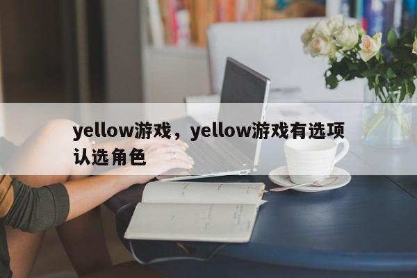 yellow游戏，yellow游戏有选项认选角色