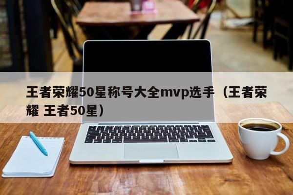 王者荣耀50星称号大全mvp选手（王者荣耀 王者50星）