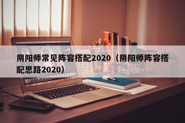 阴阳师常见阵容搭配2020（阴阳师阵容搭配思路2020）