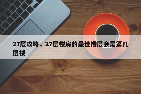 27层攻略，27层楼房的最佳楼层会是第几层楼