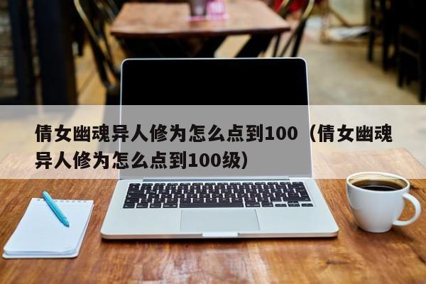 倩女幽魂异人修为怎么点到100（倩女幽魂异人修为怎么点到100级）