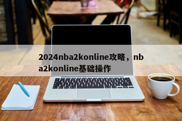 2024nba2konline攻略，nba2konline基础操作