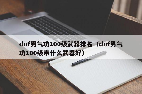 dnf男气功100级武器排名（dnf男气功100级带什么武器好）