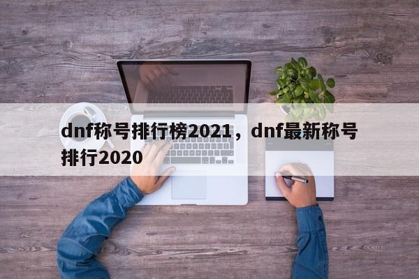 dnf称号排行榜2021，dnf最新称号排行2020