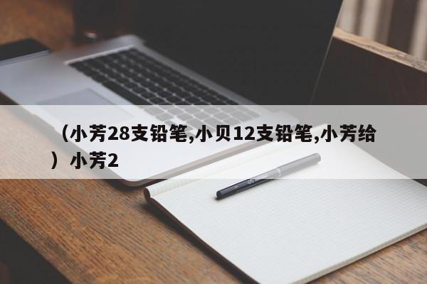 （小芳28支铅笔,小贝12支铅笔,小芳给）小芳2